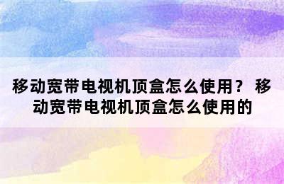 移动宽带电视机顶盒怎么使用？ 移动宽带电视机顶盒怎么使用的